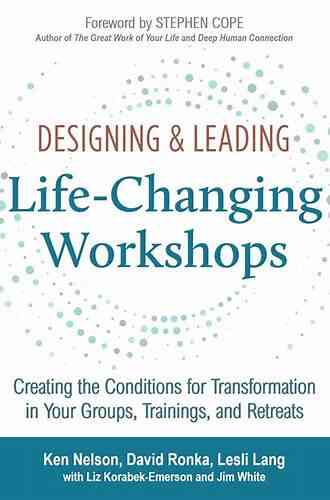 Designing Leading Life Changing Workshops: Creating The Conditions For Transformation In Your Groups Trainings And Retreats