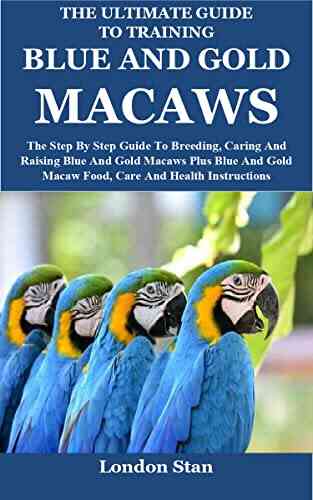 The Ultimate Guide To Training Blue And Gold Macaws: The Step By Step Guide To Breeding Caring And Raising Blue And Gold Macaws Plus Blue And Gold Macaw Food Care And Health Instructions