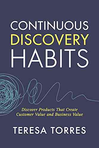 Continuous Discovery Habits: Discover Products That Create Customer Value And Business Value