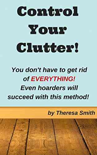 Control Your Clutter : You Don T Have To Get Rid Of EVERYTHING Even Hoarders Will Succeed With This Method